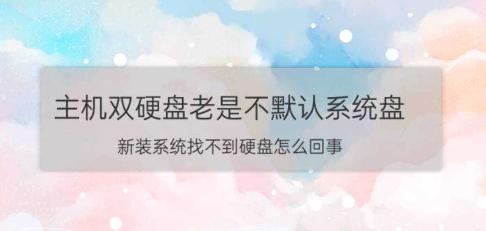 主机双硬盘老是不默认系统盘 新装系统找不到硬盘怎么回事？